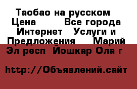 Таобао на русском › Цена ­ 10 - Все города Интернет » Услуги и Предложения   . Марий Эл респ.,Йошкар-Ола г.